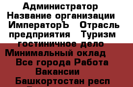 Администратор › Название организации ­ ИмператорЪ › Отрасль предприятия ­ Туризм, гостиничное дело › Минимальный оклад ­ 1 - Все города Работа » Вакансии   . Башкортостан респ.,Баймакский р-н